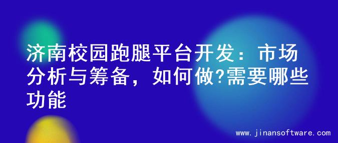 济南校园跑腿平台开发：市场分析与筹备，如何做?需要哪些功能