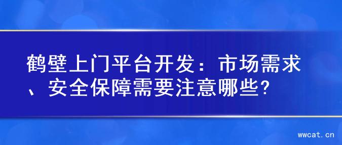鹤壁上门平台开发：市场需求、安全保障需要注意哪些?