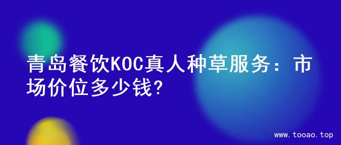 青岛餐饮KOC真人种草服务：市场价位多少钱?