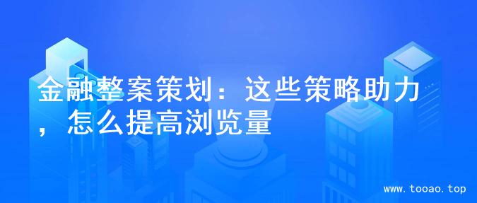 金融整案策划：这些策略助力，怎么提高浏览量