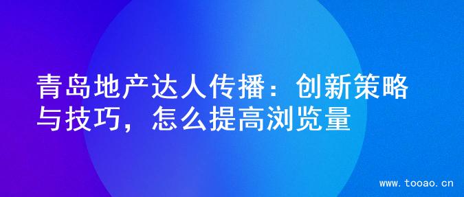 青島地產(chǎn)達(dá)人傳播：創(chuàng)新策略與技巧，怎么提高瀏覽量