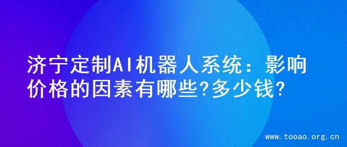 济宁定制AI机器人系统：影响价格的因素有哪些?多少钱?
