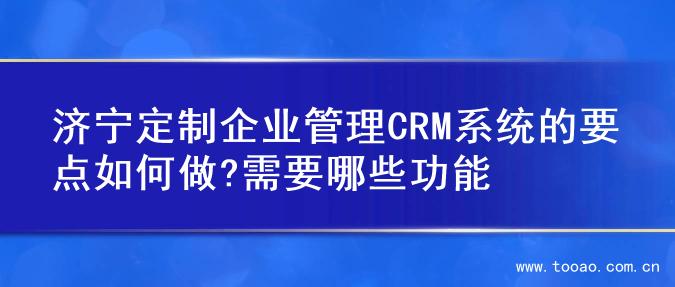济宁定制企业管理CRM系统的要点如何做?需要哪些功能