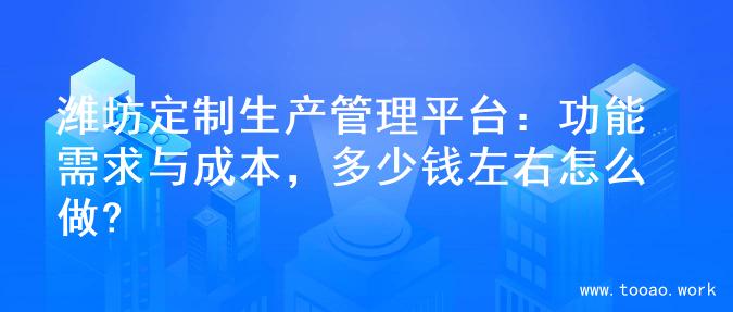 潍坊定制生产管理平台：功能需求与成本，多少钱左右怎么做?