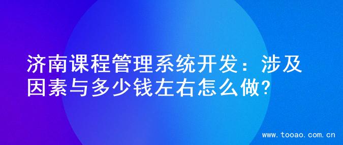 济南课程管理系统开发：涉及因素与多少钱左右怎么做?