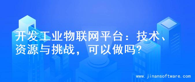 开发工业物联网平台：技术、资源与挑战，可以做吗?