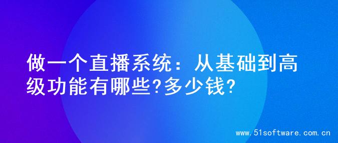 做一个直播系统：从基础到高级功能有哪些?多少钱?
