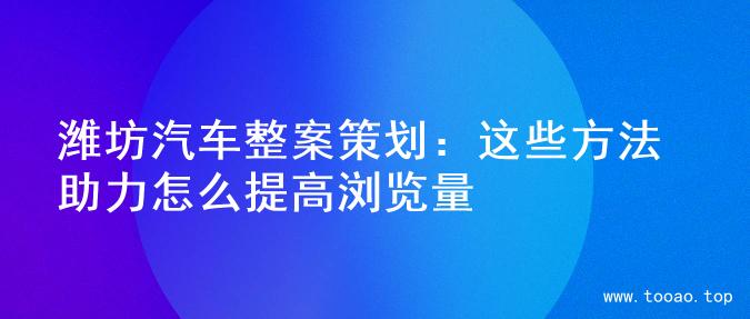 潍坊汽车整案策划：这些方法助力怎么提高浏览量