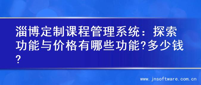 淄博定制课程管理系统：探索功能与价格有哪些功能?多少钱?