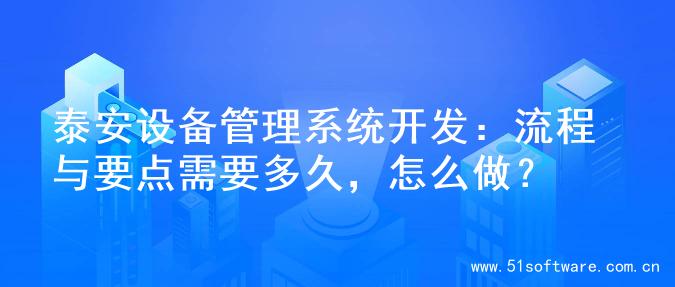 泰安设备管理系统开发：流程与要点需要多久，怎么做？