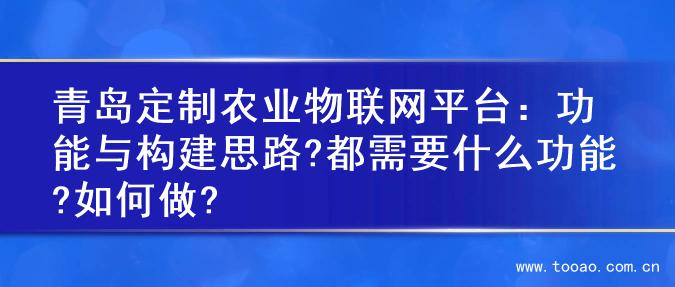 青岛定制农业物联网平台：功能与构建思路?都需要什么功能?如何做?