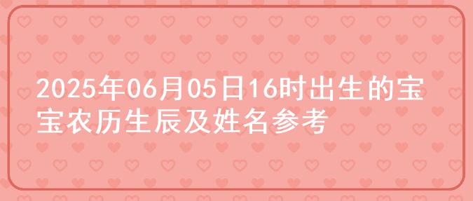 2025年06月05日16时出生的宝宝农历生辰及姓名参考