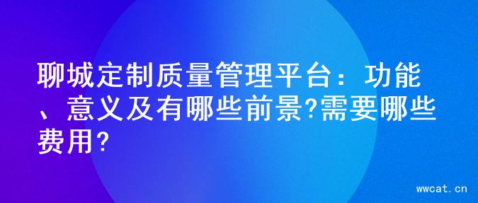 聊城定制质量管理平台：功能、意义及有哪些前景?需要哪些费用?