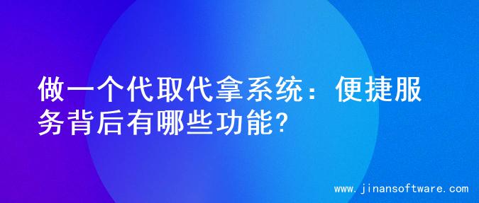 做一个代取代拿系统：便捷服务背后有哪些功能?
