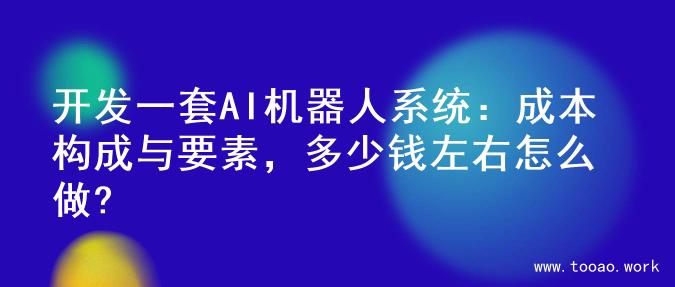 开发一套AI机器人系统：成本构成与要素，多少钱左右怎么做?