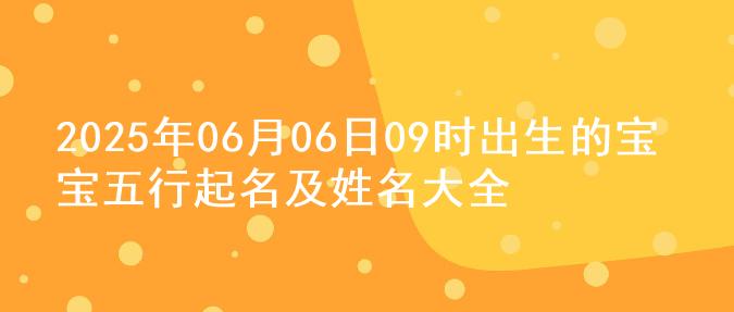 2025年06月06日09时出生的宝宝五行起名及姓名大全