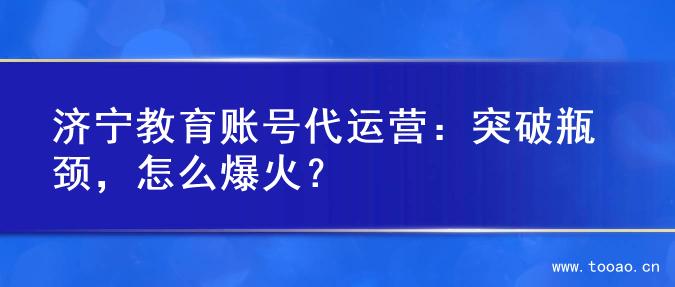 濟寧教育賬號代運營：突破瓶頸，怎么爆火？