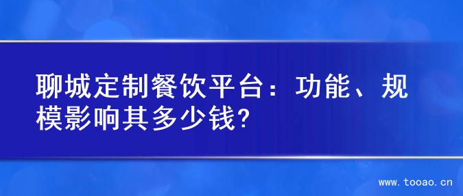 聊城定制餐飲平臺(tái)：功能、規(guī)模影響其多少錢?