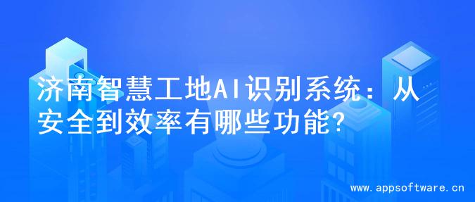 济南智慧工地AI识别系统：从安全到效率有哪些功能?