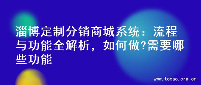 淄博定制分销商城系统：流程与功能全解析，如何做?需要哪些功能