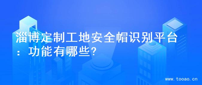 淄博定制工地安全帽識別平臺：功能有哪些?