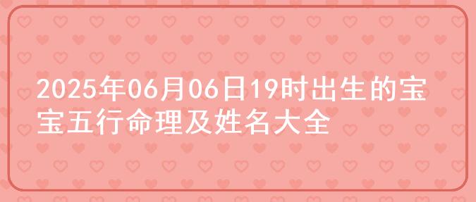 2025年06月06日19时出生的宝宝五行命理及姓名大全