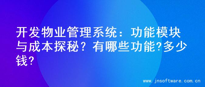 开发物业管理系统：功能模块与成本探秘？有哪些功能?多少钱?