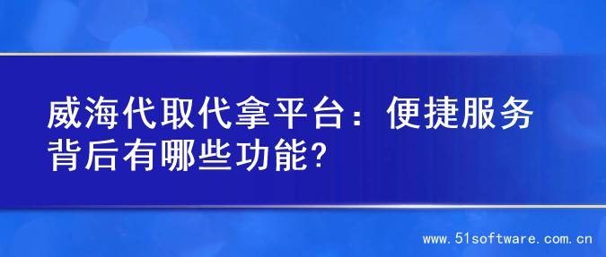 威海代取代拿平台：便捷服务背后有哪些功能?