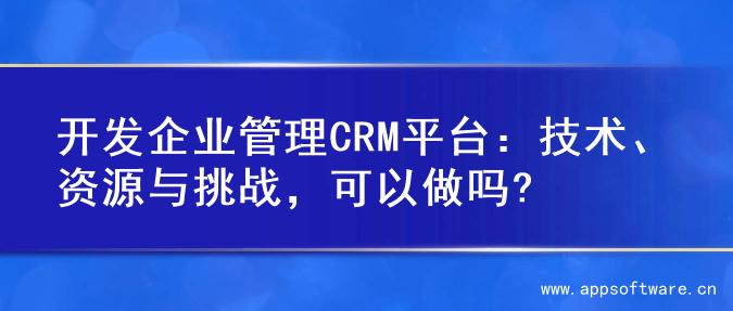 开发企业管理CRM平台：技术、资源与挑战，可以做吗?