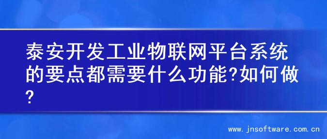 泰安开发工业物联网平台系统的要点都需要什么功能?如何做?
