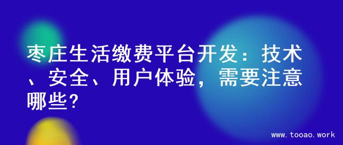 枣庄生活缴费平台开发：技术、安全、用户体验，需要注意哪些?