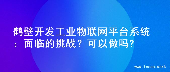 鹤壁开发工业物联网平台系统：面临的挑战？可以做吗?