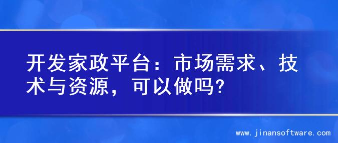 开发家政平台：市场需求、技术与资源，可以做吗?