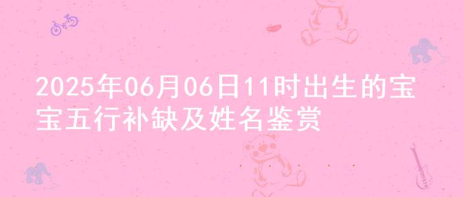 2025年06月06日11时出生的宝宝五行补缺及姓名鉴赏