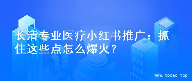 长清专业医疗小红书推广：抓住这些点怎么爆火？