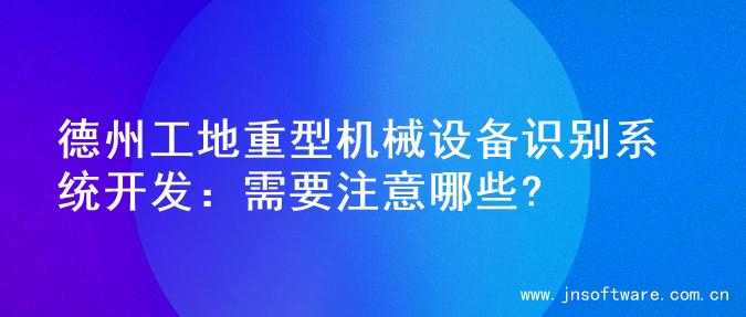 德州工地重型机械设备识别系统开发：需要注意哪些?