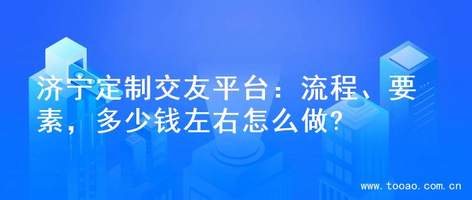 济宁定制交友平台：流程、要素，多少钱左右怎么做?