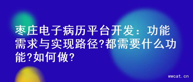 枣庄电子病历平台开发：功能需求与实现路径?都需要什么功能?如何做?