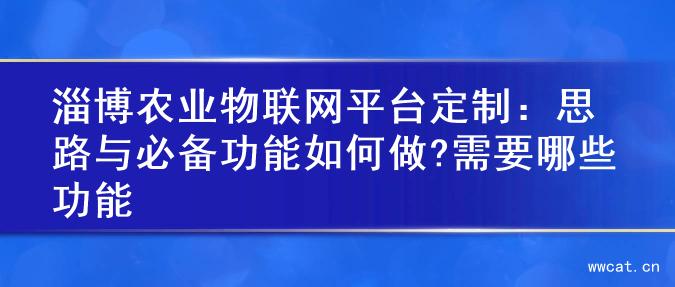 淄博农业物联网平台定制：思路与必备功能如何做?需要哪些功能