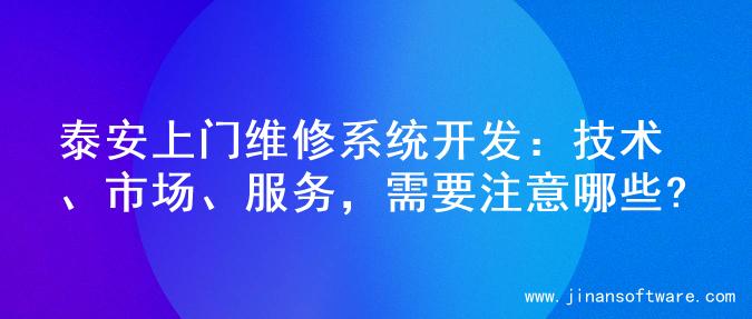 泰安上门维修系统开发：技术、市场、服务，需要注意哪些?