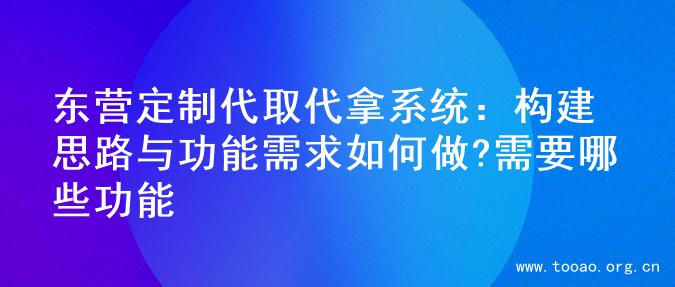 东营定制代取代拿系统：构建思路与功能需求如何做?需要哪些功能