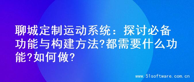 聊城定制运动系统：探讨必备功能与构建方法?都需要什么功能?如何做?