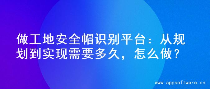 做工地安全帽识别平台：从规划到实现需要多久，怎么做？