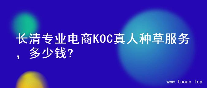 长清专业电商KOC真人种草服务，多少钱?