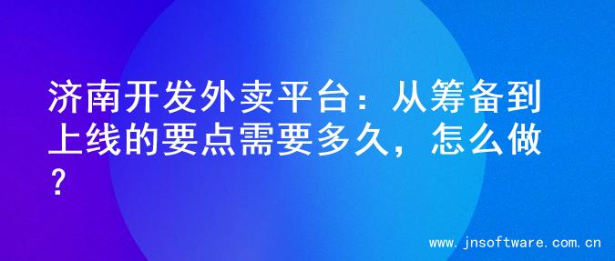 济南开发外卖平台：从筹备到上线的要点需要多久，怎么做？