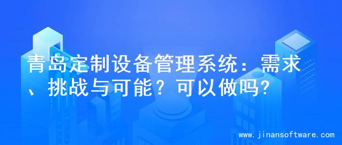 青岛定制设备管理系统：需求、挑战与可能？可以做吗?