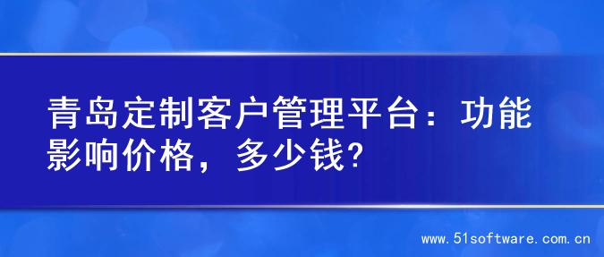 青岛定制客户管理平台：功能影响价格，多少钱?