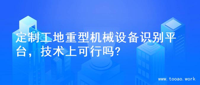定制工地重型机械设备识别平台，技术上可行吗?