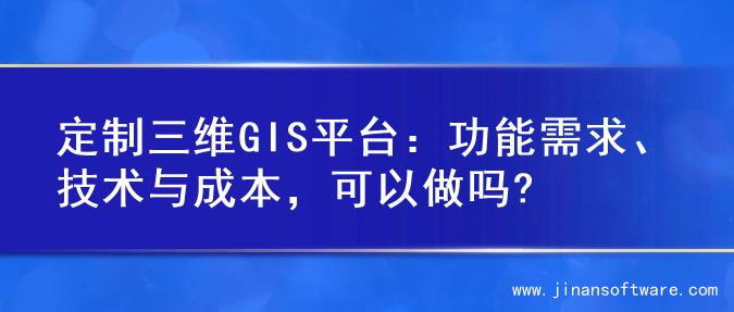 定制三维GIS平台：功能需求、技术与成本，可以做吗?