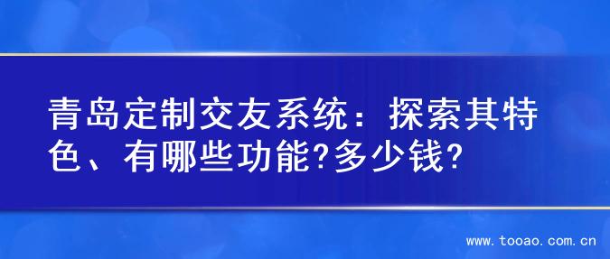 青岛定制交友系统：探索其特色、有哪些功能?多少钱?